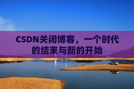CSDN关闭博客，一个时代的结束与新的开始